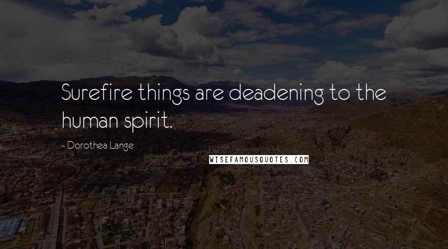 Dorothea Lange Quotes: Surefire things are deadening to the human spirit.