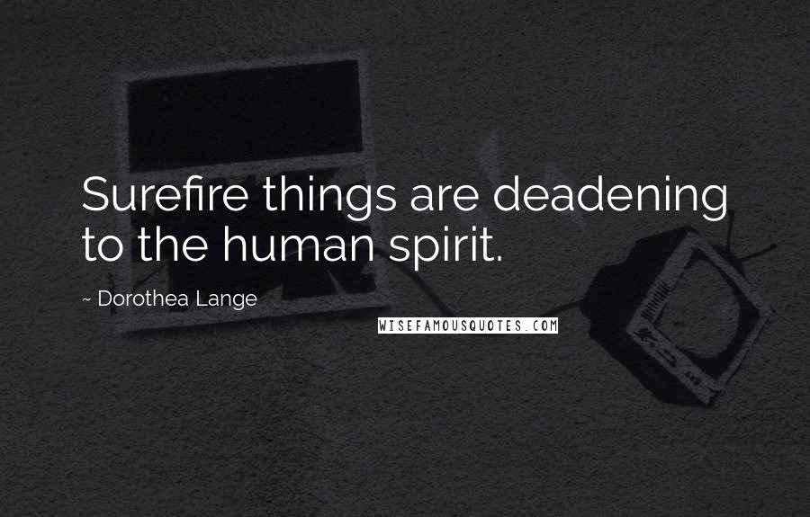 Dorothea Lange Quotes: Surefire things are deadening to the human spirit.