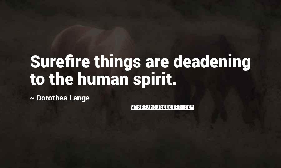 Dorothea Lange Quotes: Surefire things are deadening to the human spirit.