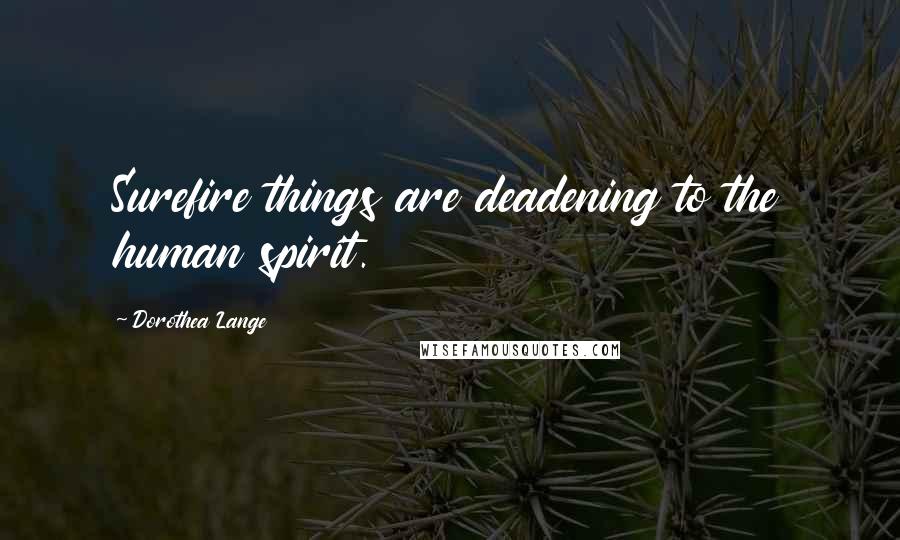 Dorothea Lange Quotes: Surefire things are deadening to the human spirit.