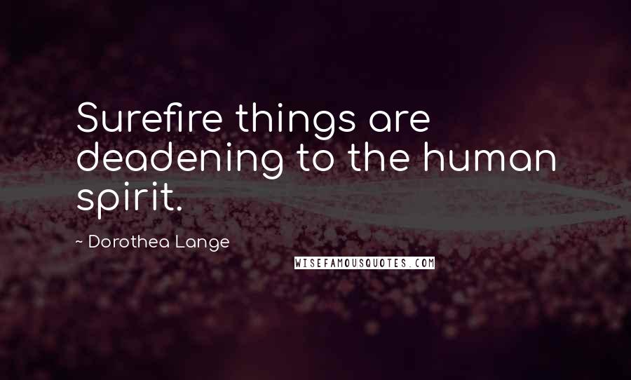 Dorothea Lange Quotes: Surefire things are deadening to the human spirit.