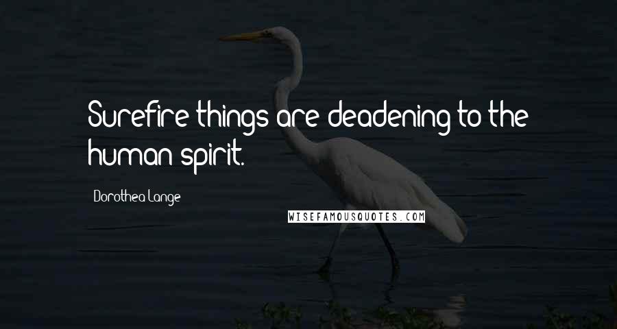 Dorothea Lange Quotes: Surefire things are deadening to the human spirit.