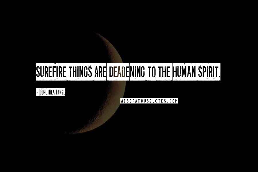 Dorothea Lange Quotes: Surefire things are deadening to the human spirit.