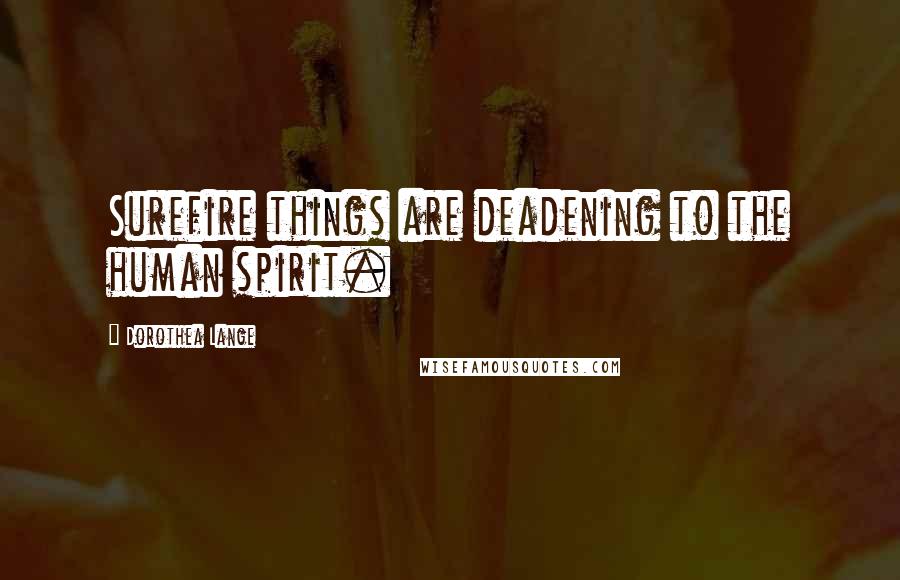 Dorothea Lange Quotes: Surefire things are deadening to the human spirit.