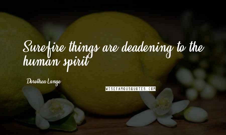 Dorothea Lange Quotes: Surefire things are deadening to the human spirit.