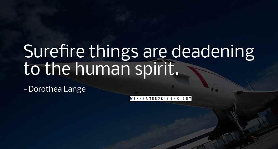 Dorothea Lange Quotes: Surefire things are deadening to the human spirit.