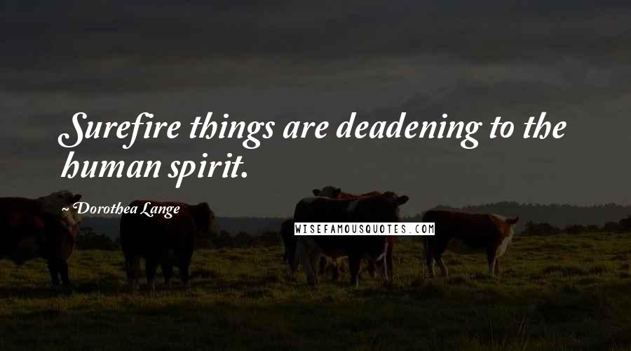 Dorothea Lange Quotes: Surefire things are deadening to the human spirit.