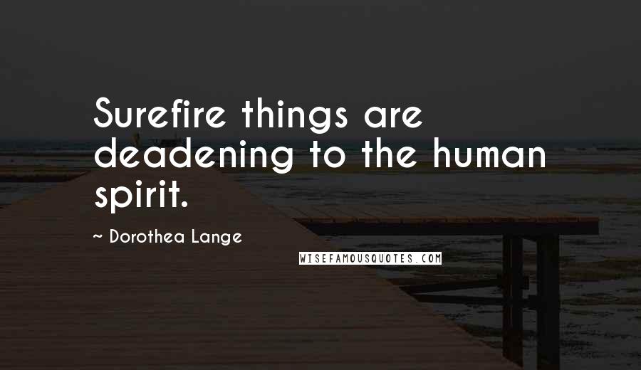 Dorothea Lange Quotes: Surefire things are deadening to the human spirit.