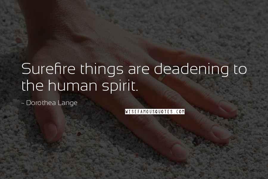 Dorothea Lange Quotes: Surefire things are deadening to the human spirit.