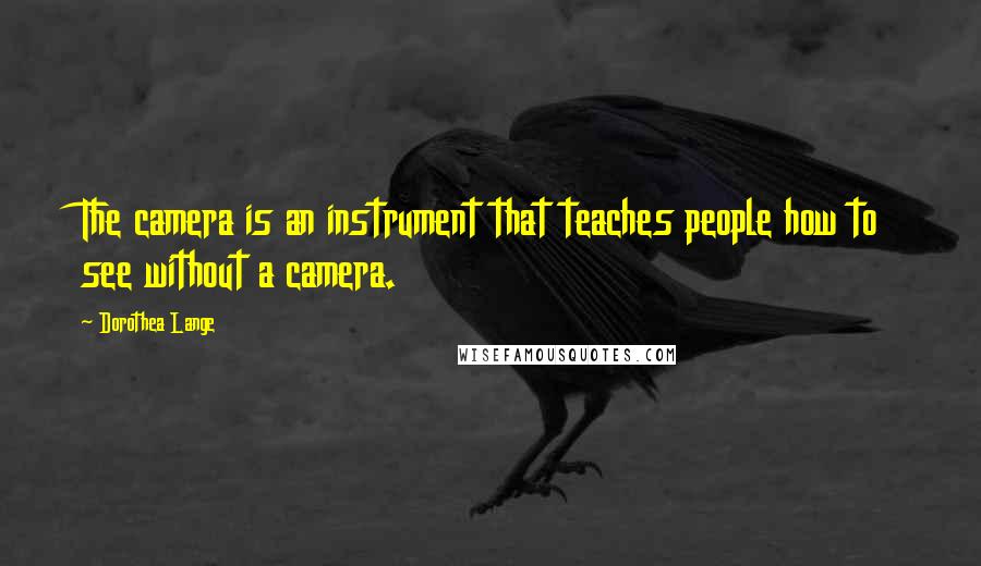 Dorothea Lange Quotes: The camera is an instrument that teaches people how to see without a camera.