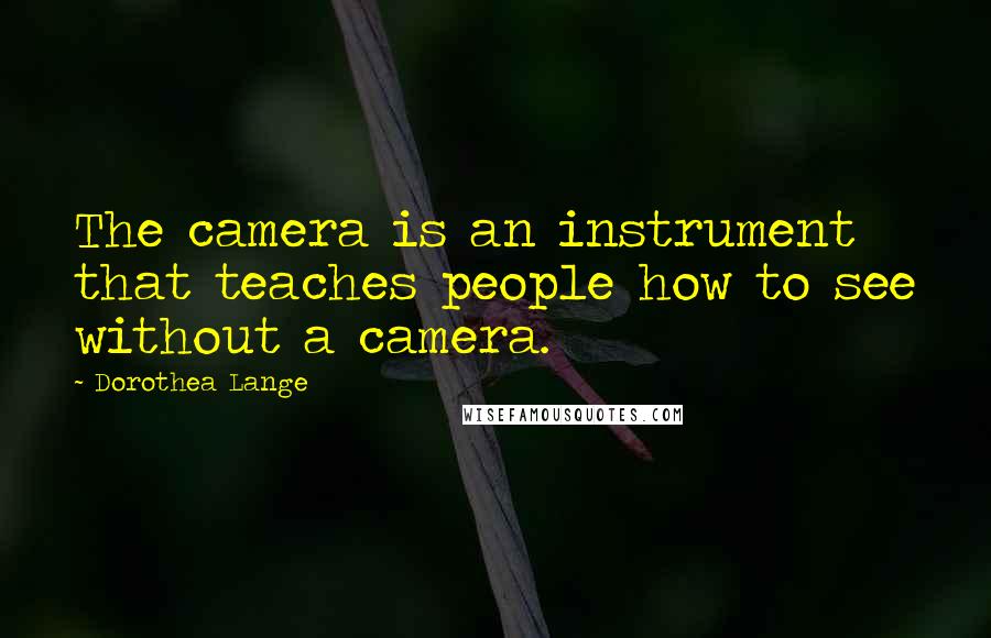 Dorothea Lange Quotes: The camera is an instrument that teaches people how to see without a camera.