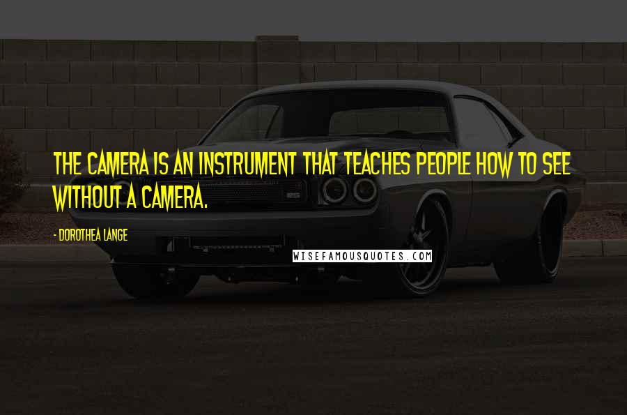 Dorothea Lange Quotes: The camera is an instrument that teaches people how to see without a camera.