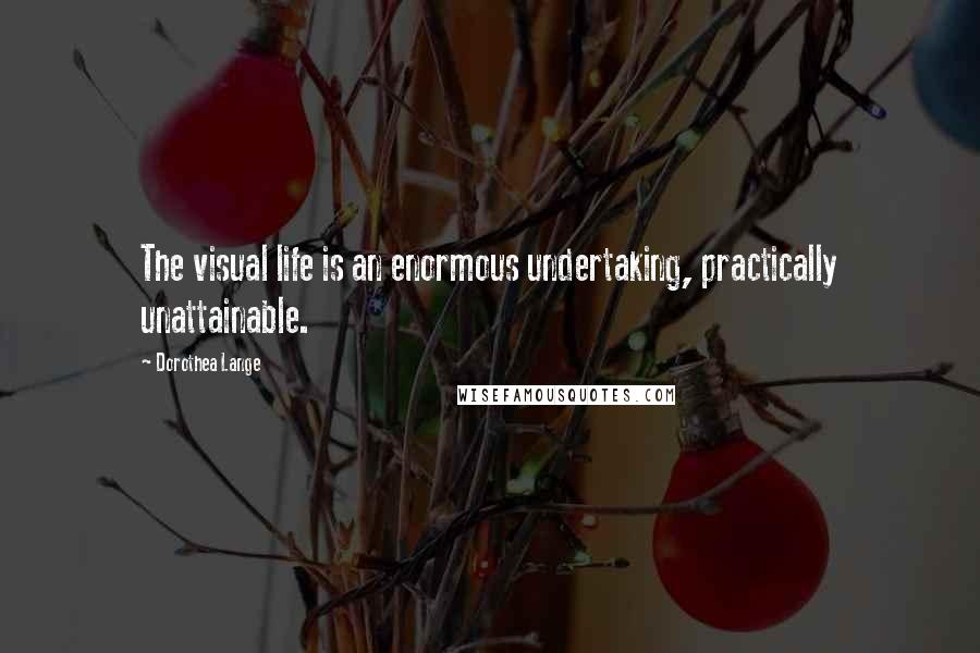 Dorothea Lange Quotes: The visual life is an enormous undertaking, practically unattainable.