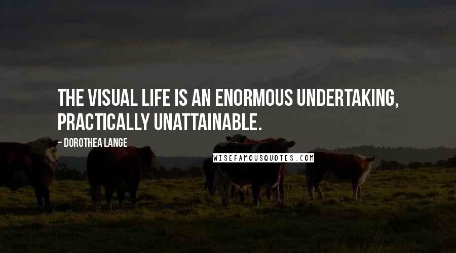 Dorothea Lange Quotes: The visual life is an enormous undertaking, practically unattainable.