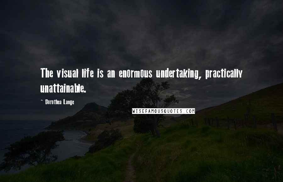 Dorothea Lange Quotes: The visual life is an enormous undertaking, practically unattainable.
