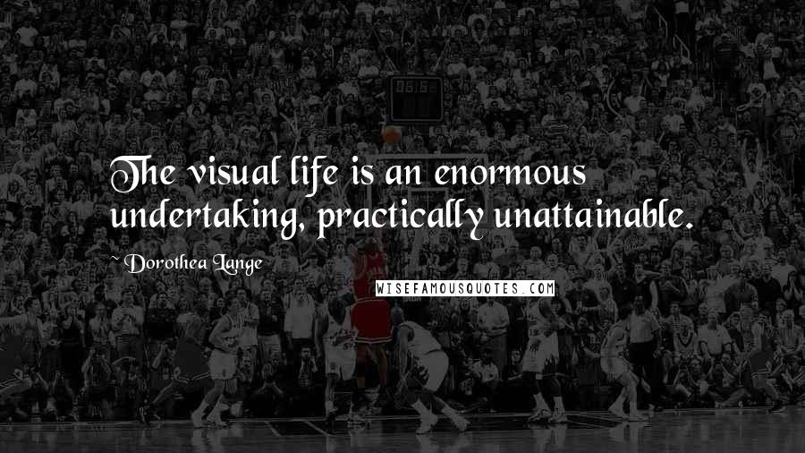 Dorothea Lange Quotes: The visual life is an enormous undertaking, practically unattainable.