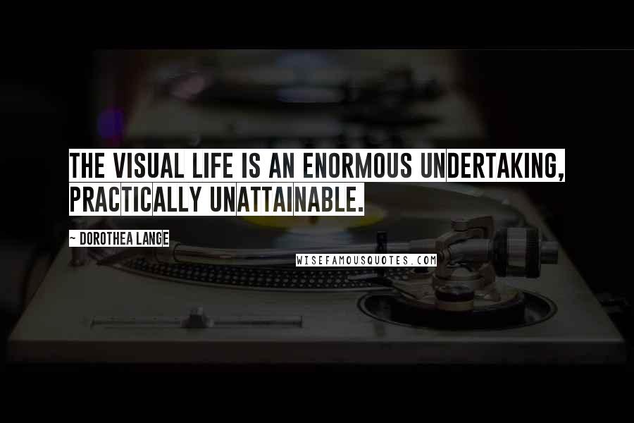 Dorothea Lange Quotes: The visual life is an enormous undertaking, practically unattainable.