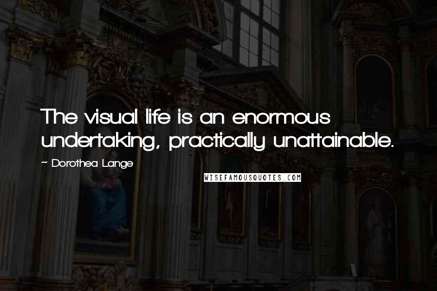 Dorothea Lange Quotes: The visual life is an enormous undertaking, practically unattainable.