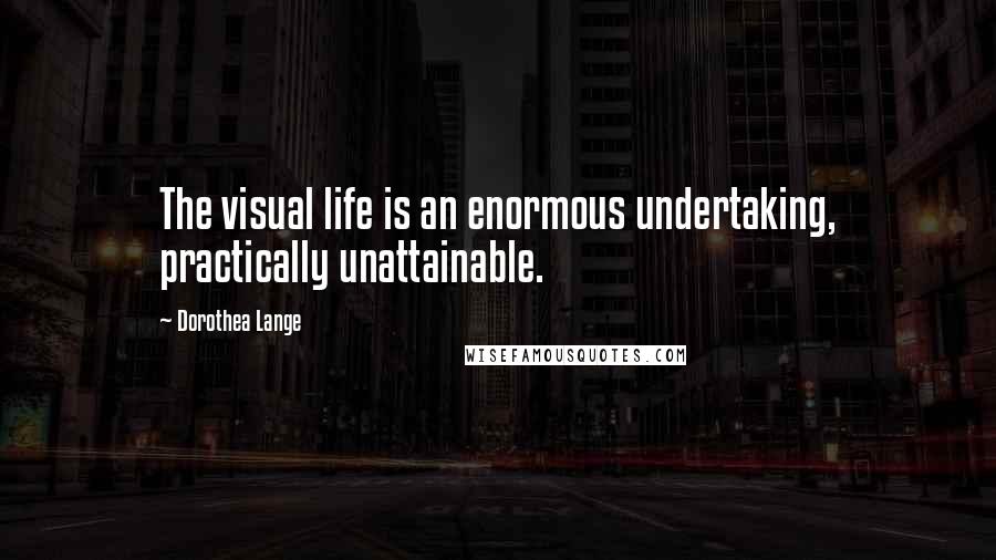 Dorothea Lange Quotes: The visual life is an enormous undertaking, practically unattainable.