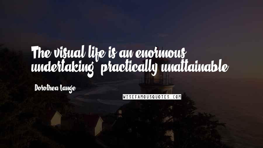 Dorothea Lange Quotes: The visual life is an enormous undertaking, practically unattainable.
