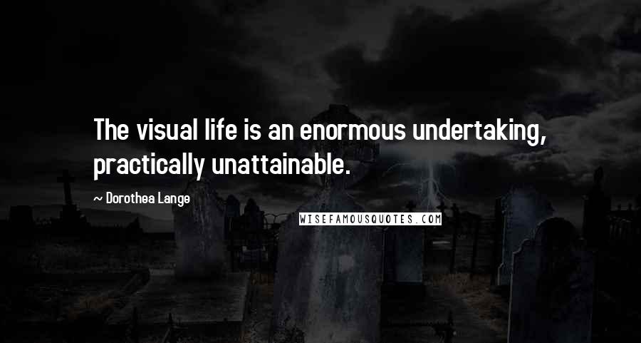 Dorothea Lange Quotes: The visual life is an enormous undertaking, practically unattainable.