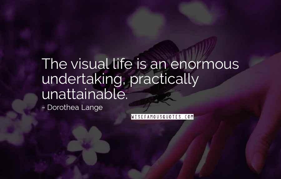 Dorothea Lange Quotes: The visual life is an enormous undertaking, practically unattainable.