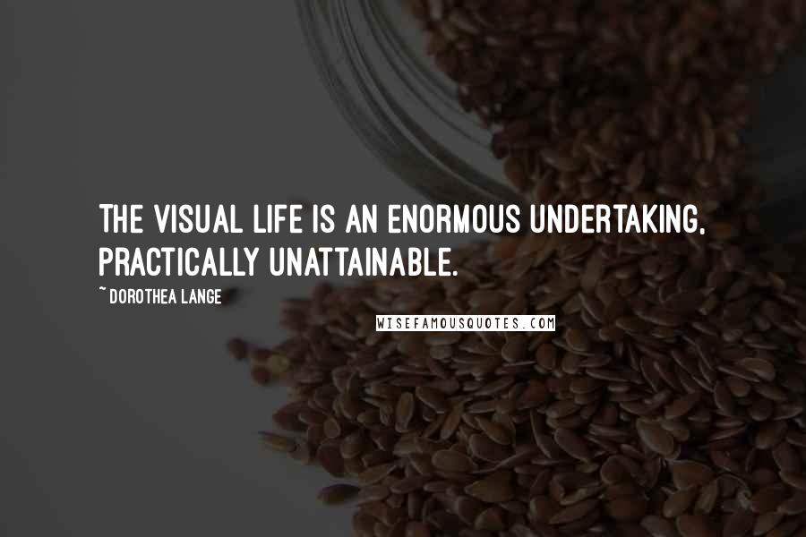 Dorothea Lange Quotes: The visual life is an enormous undertaking, practically unattainable.