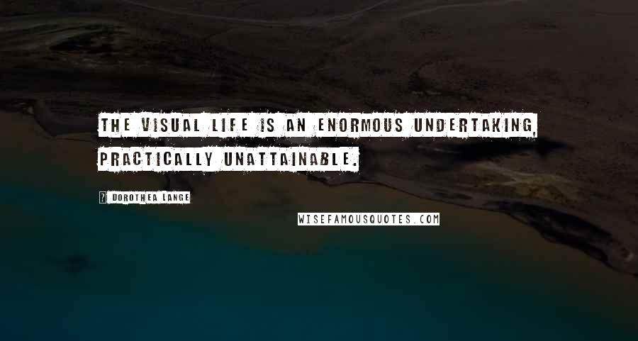 Dorothea Lange Quotes: The visual life is an enormous undertaking, practically unattainable.