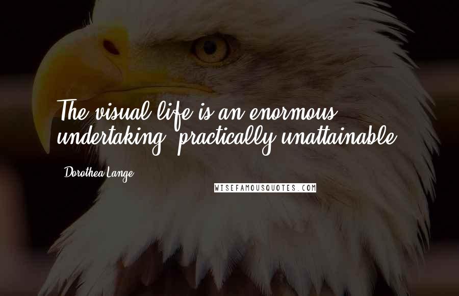 Dorothea Lange Quotes: The visual life is an enormous undertaking, practically unattainable.