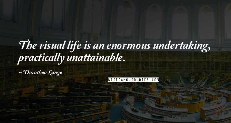 Dorothea Lange Quotes: The visual life is an enormous undertaking, practically unattainable.