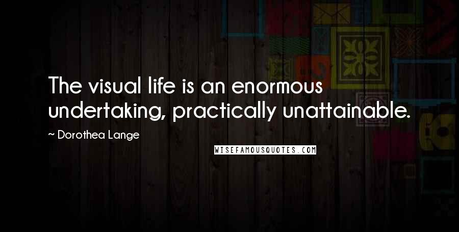Dorothea Lange Quotes: The visual life is an enormous undertaking, practically unattainable.