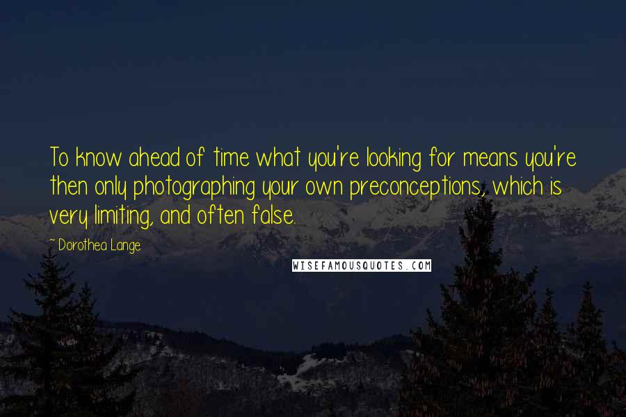 Dorothea Lange Quotes: To know ahead of time what you're looking for means you're then only photographing your own preconceptions, which is very limiting, and often false.