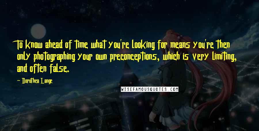 Dorothea Lange Quotes: To know ahead of time what you're looking for means you're then only photographing your own preconceptions, which is very limiting, and often false.