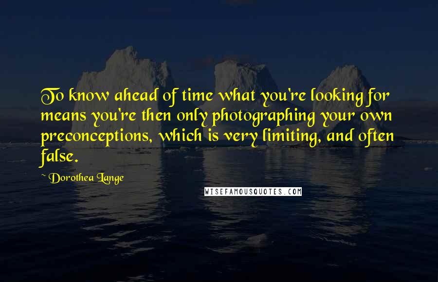 Dorothea Lange Quotes: To know ahead of time what you're looking for means you're then only photographing your own preconceptions, which is very limiting, and often false.