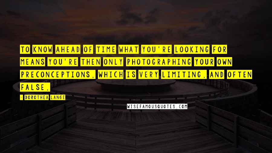 Dorothea Lange Quotes: To know ahead of time what you're looking for means you're then only photographing your own preconceptions, which is very limiting, and often false.