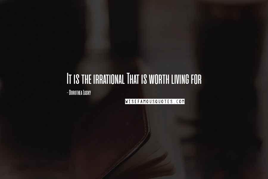 Dorothea Lasky Quotes: It is the irrational That is worth living for