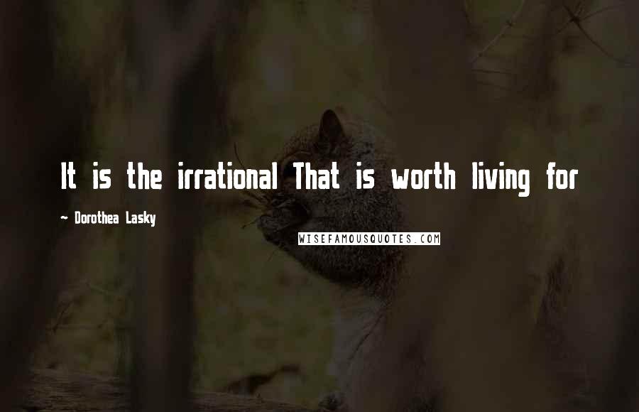 Dorothea Lasky Quotes: It is the irrational That is worth living for