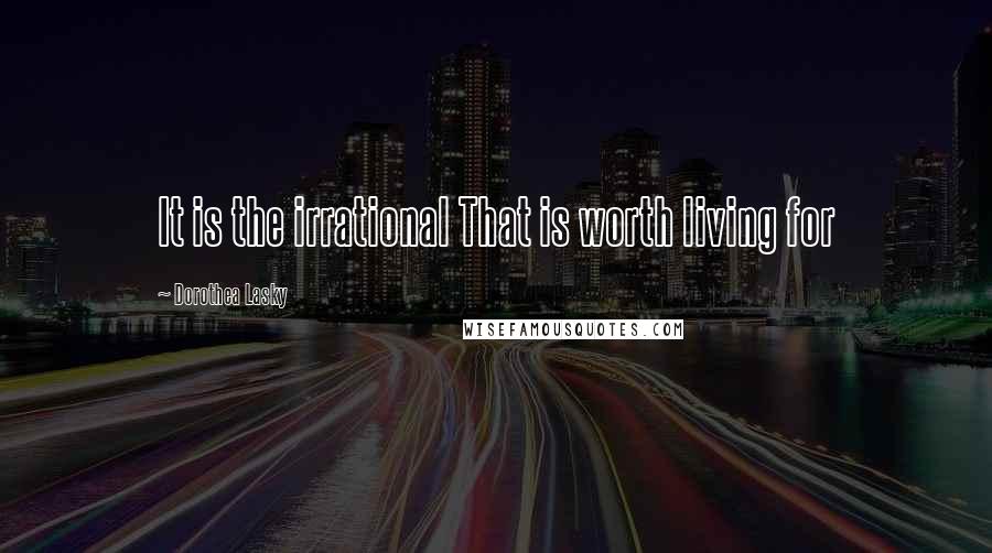 Dorothea Lasky Quotes: It is the irrational That is worth living for