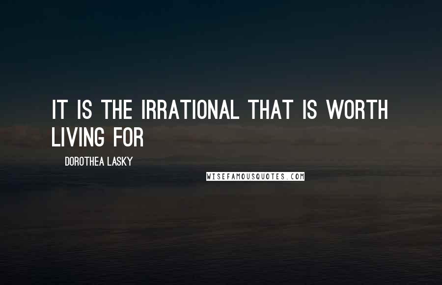 Dorothea Lasky Quotes: It is the irrational That is worth living for