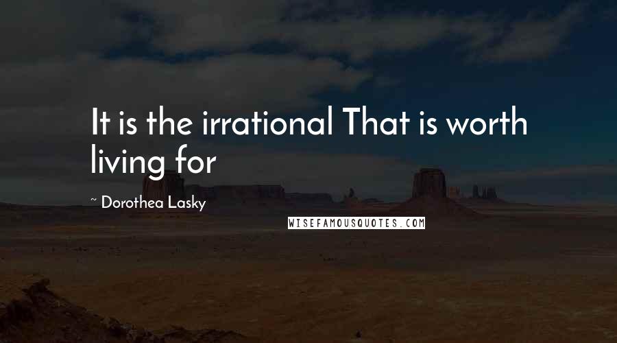 Dorothea Lasky Quotes: It is the irrational That is worth living for