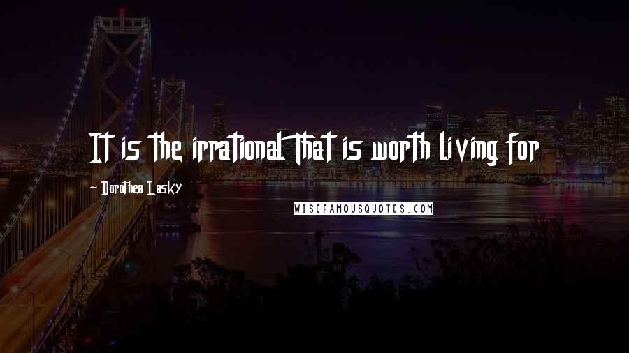 Dorothea Lasky Quotes: It is the irrational That is worth living for