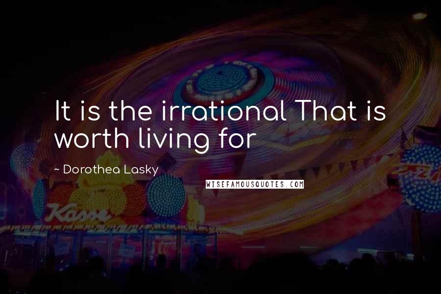 Dorothea Lasky Quotes: It is the irrational That is worth living for