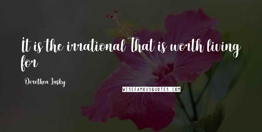 Dorothea Lasky Quotes: It is the irrational That is worth living for