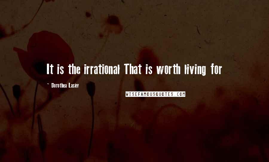 Dorothea Lasky Quotes: It is the irrational That is worth living for