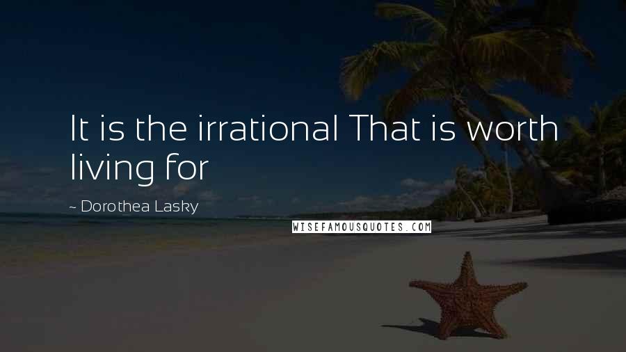 Dorothea Lasky Quotes: It is the irrational That is worth living for