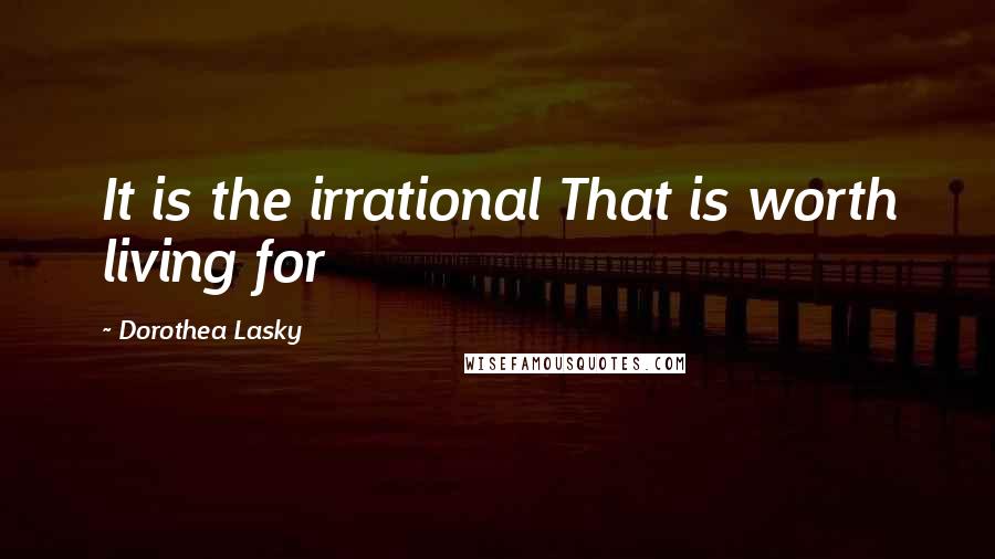 Dorothea Lasky Quotes: It is the irrational That is worth living for