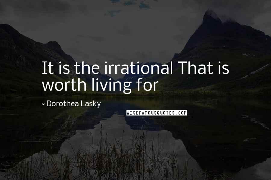 Dorothea Lasky Quotes: It is the irrational That is worth living for