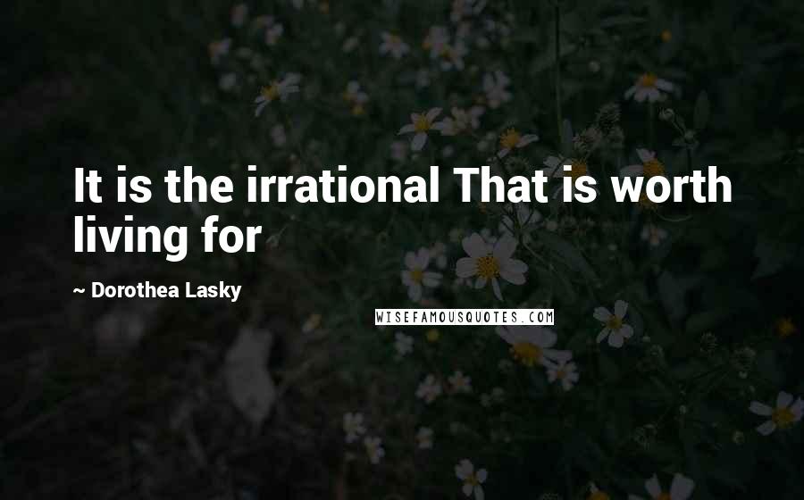 Dorothea Lasky Quotes: It is the irrational That is worth living for