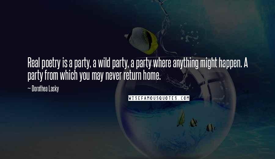 Dorothea Lasky Quotes: Real poetry is a party, a wild party, a party where anything might happen. A party from which you may never return home.