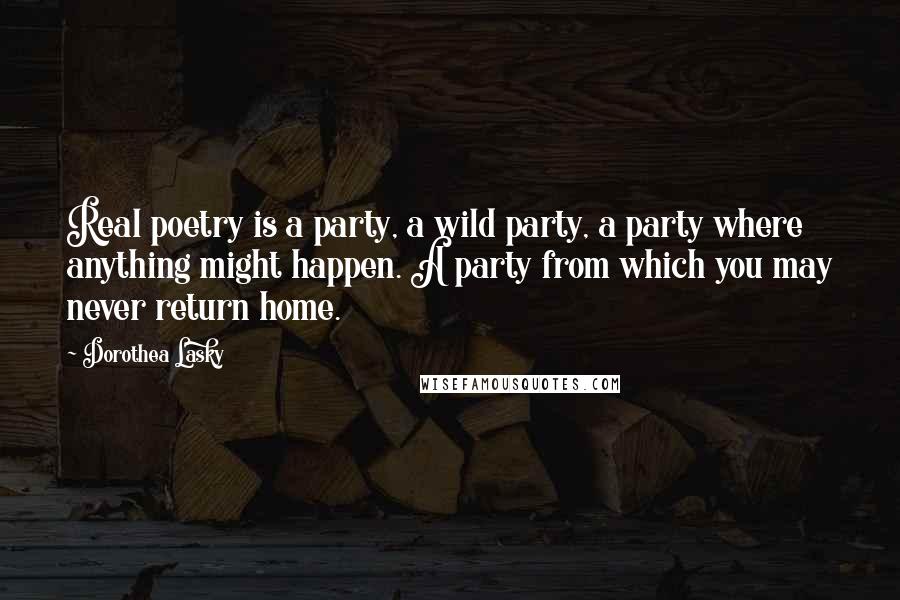 Dorothea Lasky Quotes: Real poetry is a party, a wild party, a party where anything might happen. A party from which you may never return home.